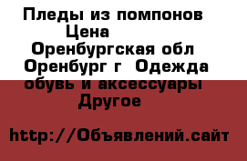 Пледы из помпонов › Цена ­ 1 000 - Оренбургская обл., Оренбург г. Одежда, обувь и аксессуары » Другое   